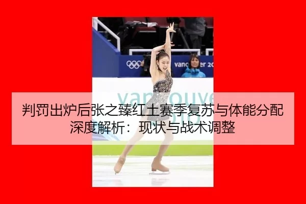 判罚出炉后张之臻红土赛季复苏与体能分配深度解析：现状与战术调整